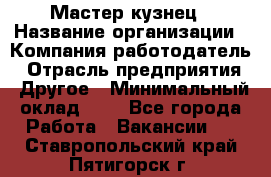 Мастер-кузнец › Название организации ­ Компания-работодатель › Отрасль предприятия ­ Другое › Минимальный оклад ­ 1 - Все города Работа » Вакансии   . Ставропольский край,Пятигорск г.